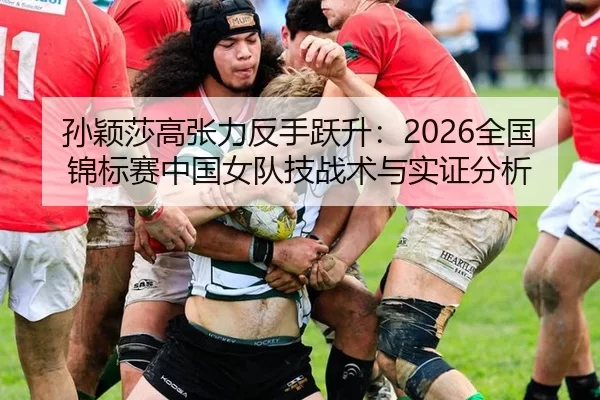 孙颖莎高张力反手跃升：2026全国锦标赛中国女队技战术与实证分析