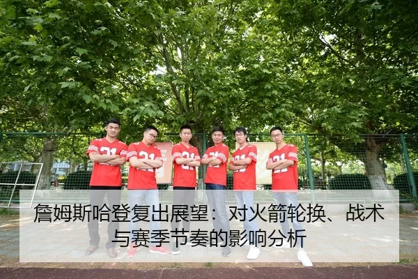 詹姆斯哈登复出展望：对火箭轮换、战术与赛季节奏的影响分析