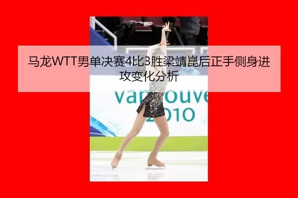 马龙WTT男单决赛4比3胜梁靖崑后正手侧身进攻变化分析