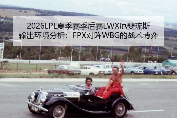 2026LPL夏季赛季后赛LWX厄斐琉斯输出环境分析：FPX对阵WBG的战术博弈